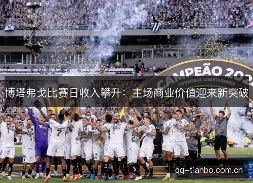 博塔弗戈比赛日收入攀升：主场商业价值迎来新突破